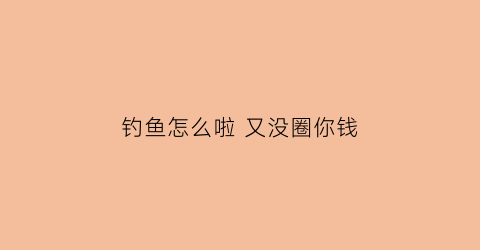 钓鱼怎么啦又没圈你钱(钓鱼了没有)
